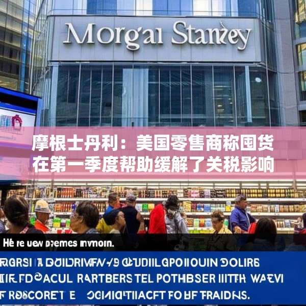 摩根士丹利：美国零售商称囤货在第一季度帮助缓解了关税影响