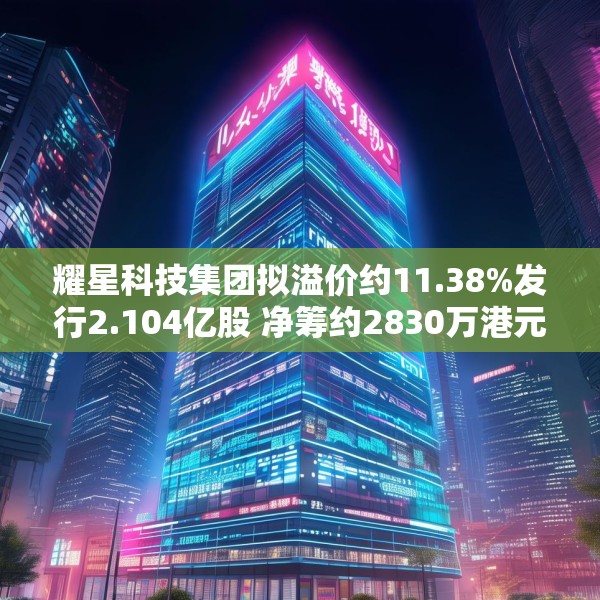 耀星科技集团拟溢价约11.38%发行2.104亿股 净筹约2830万港元
