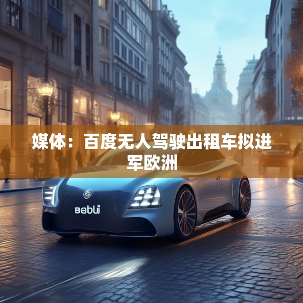 媒体：百度无人驾驶出租车拟进军欧洲