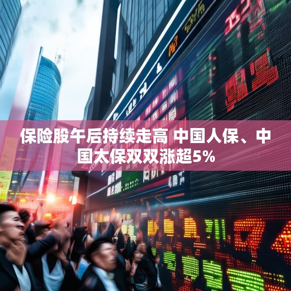 保险股午后持续走高 中国人保、中国太保双双涨超5%