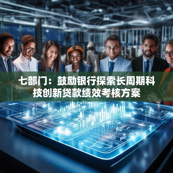 七部门：鼓励银行探索长周期科技创新贷款绩效考核方案