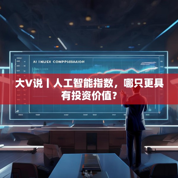 大V说丨人工智能指数，哪只更具有投资价值？
