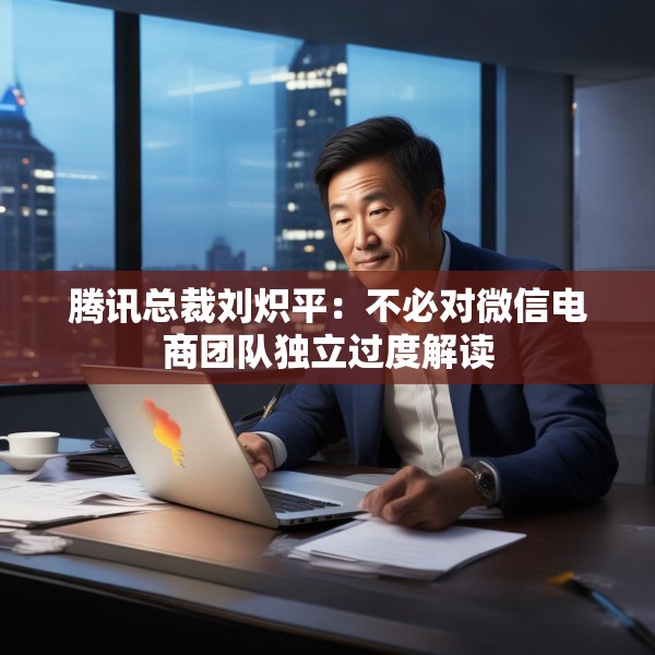 腾讯总裁刘炽平：不必对微信电商团队独立过度解读