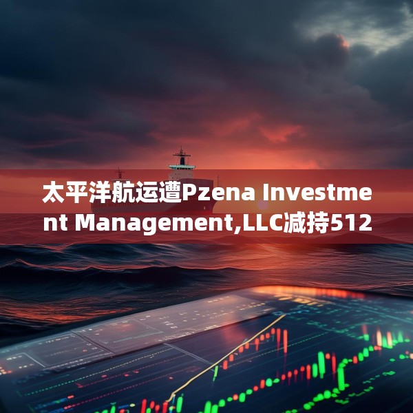 太平洋航运遭Pzena Investment Management,LLC减持512.8万股