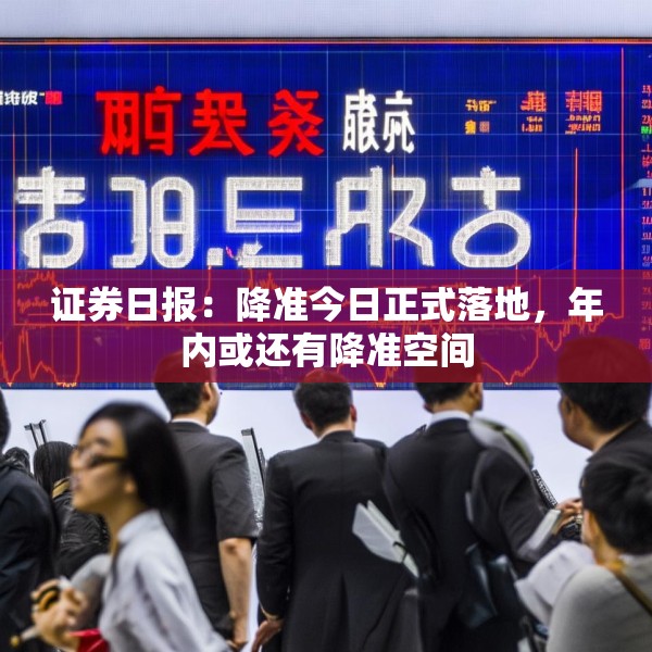 证券日报：降准今日正式落地，年内或还有降准空间