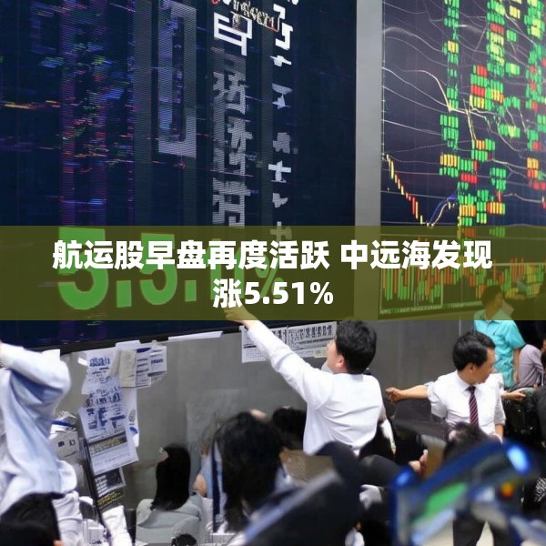 航运股早盘再度活跃 中远海发现涨5.51%