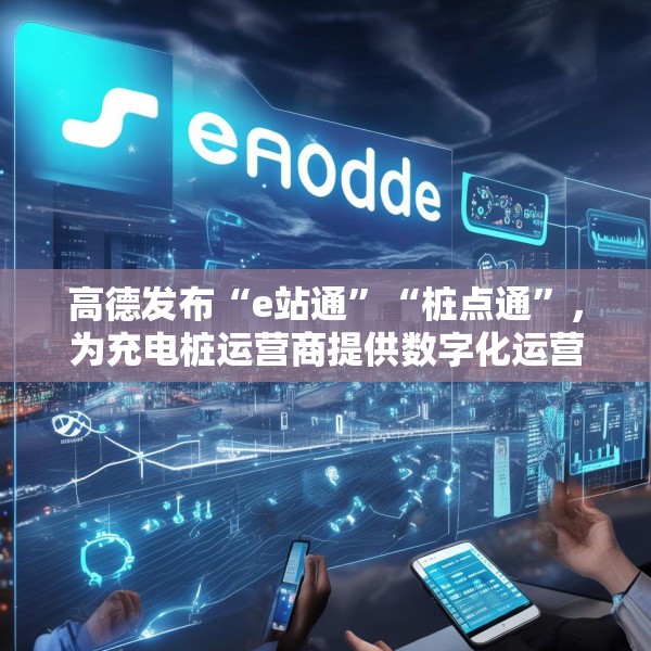 高德发布“e站通”“桩点通”，为充电桩运营商提供数字化运营解决方案
