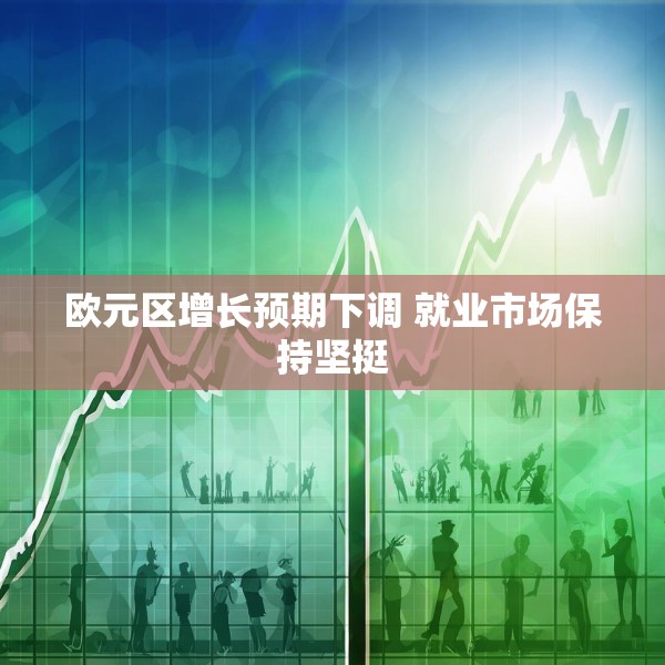 欧元区增长预期下调 就业市场保持坚挺
