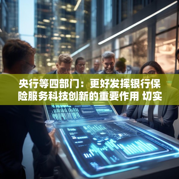 央行等四部门：更好发挥银行保险服务科技创新的重要作用 切实提升科技领域贷款投放和投资力度