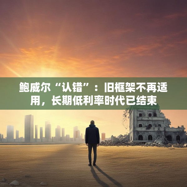 鲍威尔“认错”：旧框架不再适用，长期低利率时代已结束