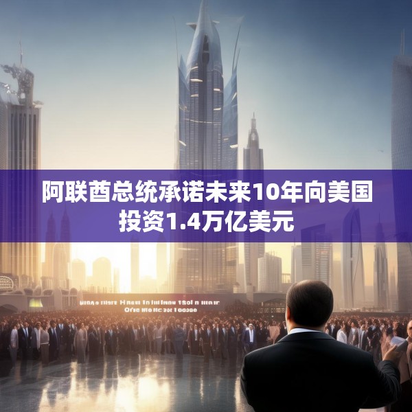 阿联酋总统承诺未来10年向美国投资1.4万亿美元