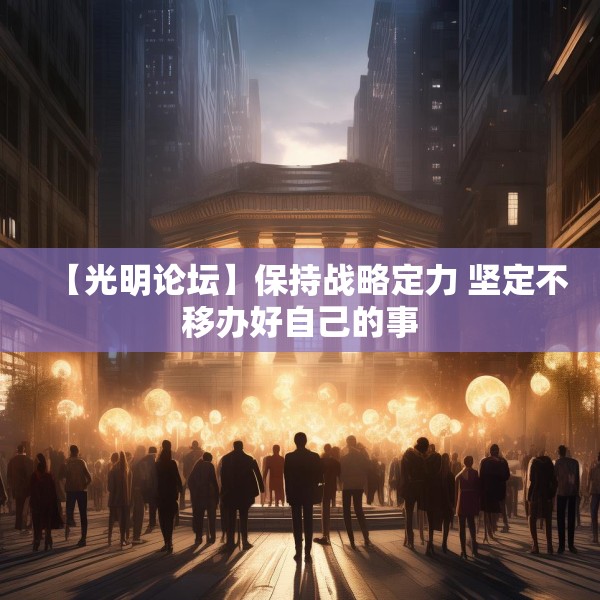 【光明论坛】保持战略定力 坚定不移办好自己的事