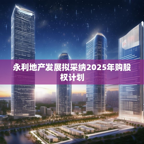 永利地产发展拟采纳2025年购股权计划