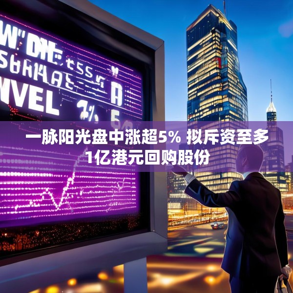 一脉阳光盘中涨超5% 拟斥资至多1亿港元回购股份