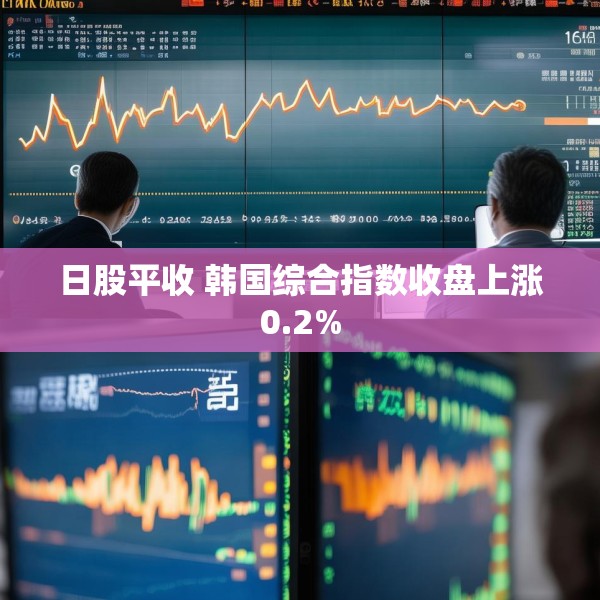 日股平收 韩国综合指数收盘上涨0.2%