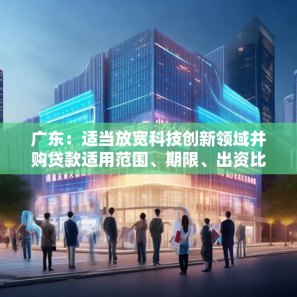 广东：适当放宽科技创新领域并购贷款适用范围、期限、出资比例 扩大科技创新领域并购贷款投放