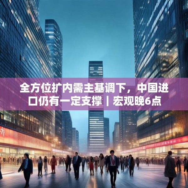 全方位扩内需主基调下，中国进口仍有一定支撑｜宏观晚6点