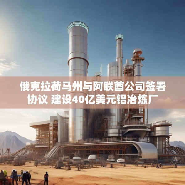 俄克拉荷马州与阿联酋公司签署协议 建设40亿美元铝冶炼厂