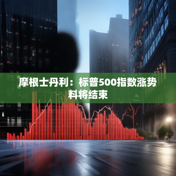摩根士丹利：标普500指数涨势料将结束