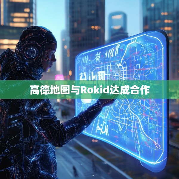 高德地图与Rokid达成合作