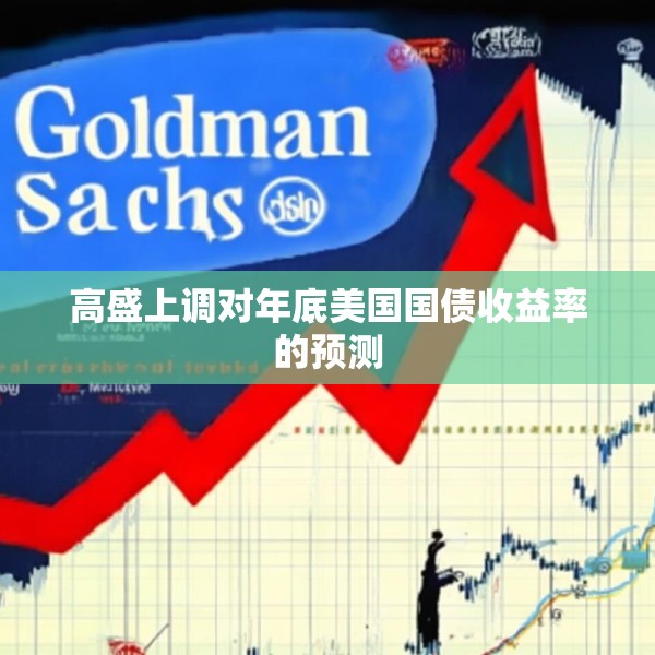 高盛上调对年底美国国债收益率的预测