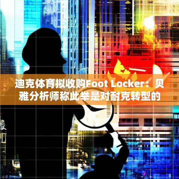 迪克体育拟收购Foot Locker：贝雅分析师称此举是对耐克转型的重要背书