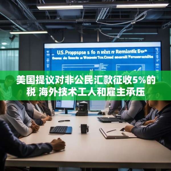 美国提议对非公民汇款征收5%的税 海外技术工人和雇主承压