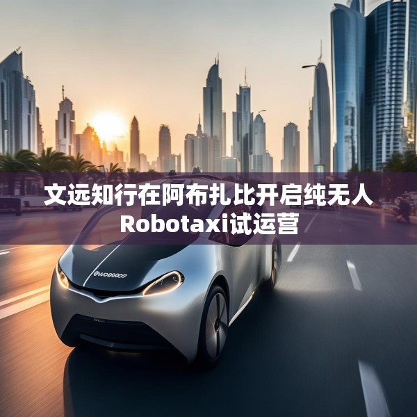文远知行在阿布扎比开启纯无人Robotaxi试运营
