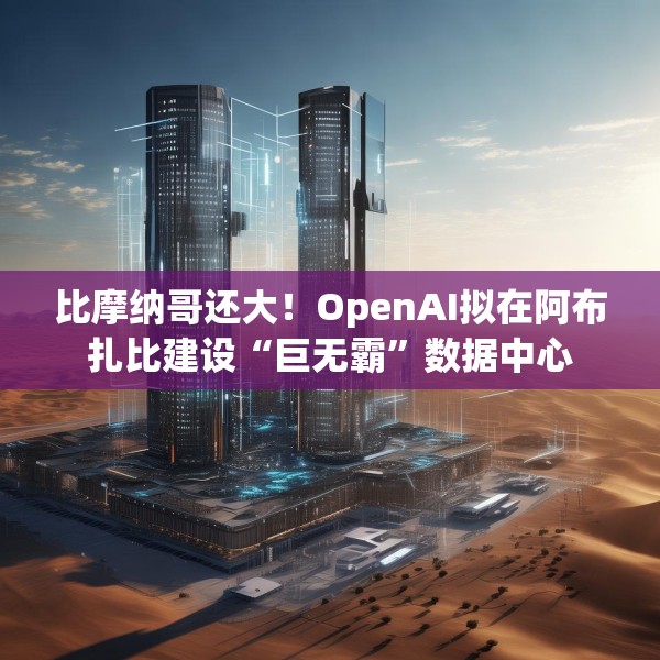 比摩纳哥还大！OpenAI拟在阿布扎比建设“巨无霸”数据中心