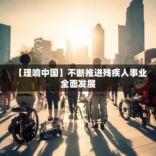 【理响中国】不断推进残疾人事业全面发展