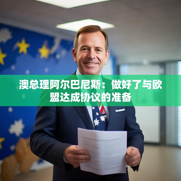 澳总理阿尔巴尼斯：做好了与欧盟达成协议的准备