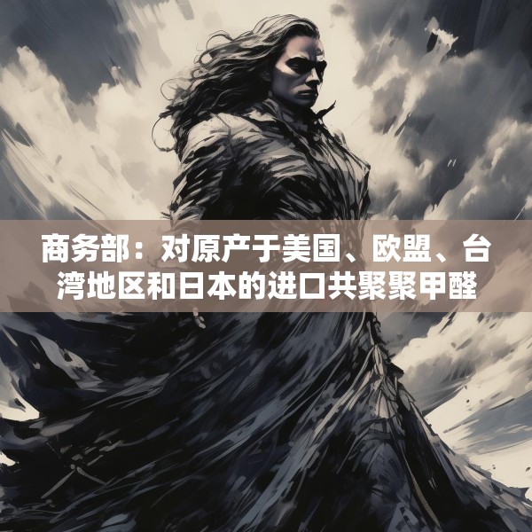商务部：对原产于美国、欧盟、台湾地区和日本的进口共聚聚甲醛征收反倾销税