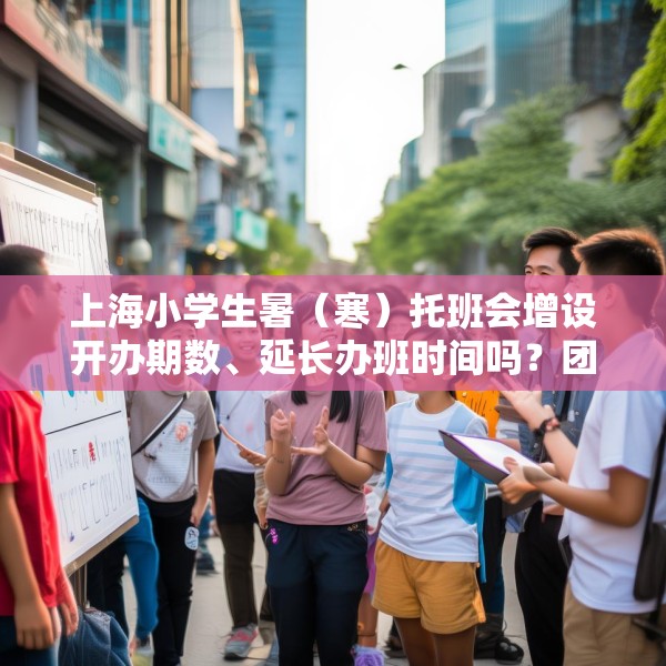 上海小学生暑（寒）托班会增设开办期数、延长办班时间吗？团市委回应
