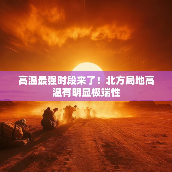 高温最强时段来了！北方局地高温有明显极端性