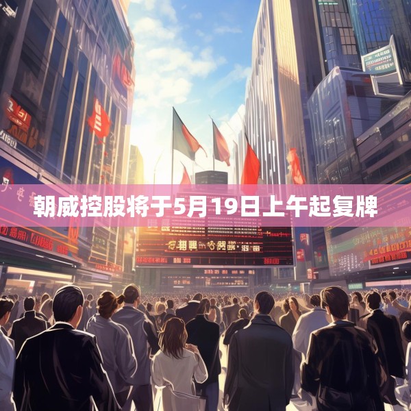 朝威控股将于5月19日上午起复牌