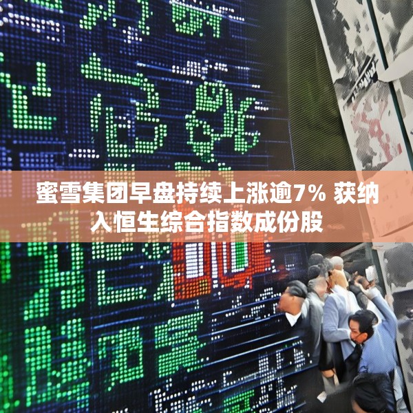蜜雪集团早盘持续上涨逾7% 获纳入恒生综合指数成份股