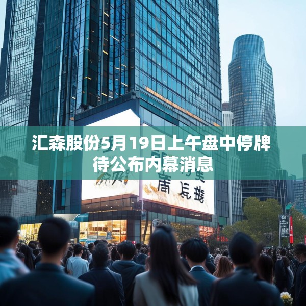 汇森股份5月19日上午盘中停牌 待公布内幕消息