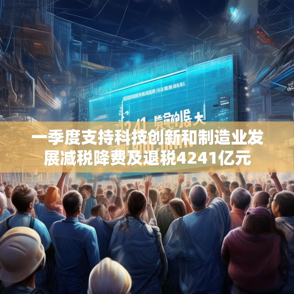 一季度支持科技创新和制造业发展减税降费及退税4241亿元
