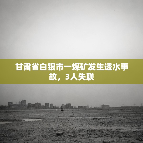 甘肃省白银市一煤矿发生透水事故，3人失联