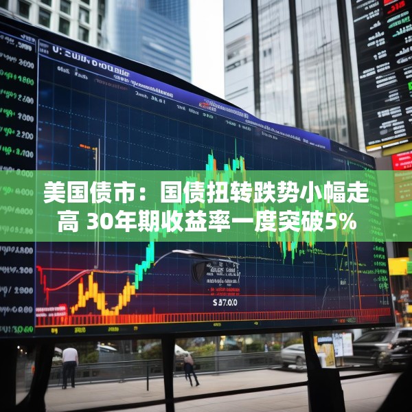 美国债市：国债扭转跌势小幅走高 30年期收益率一度突破5%