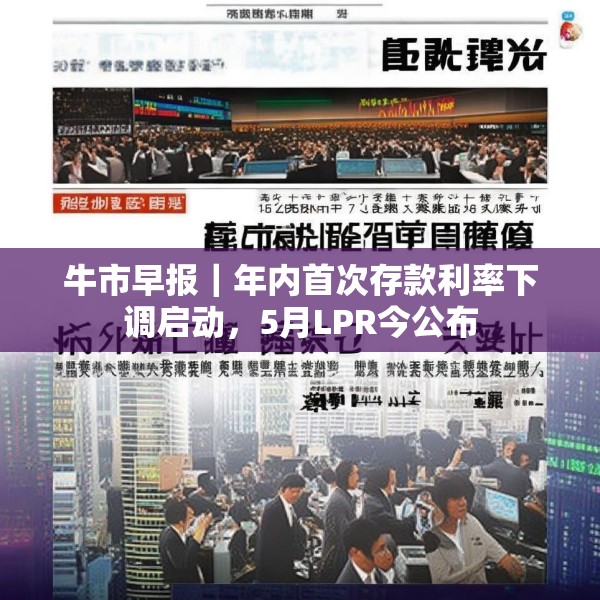 牛市早报｜年内首次存款利率下调启动，5月LPR今公布