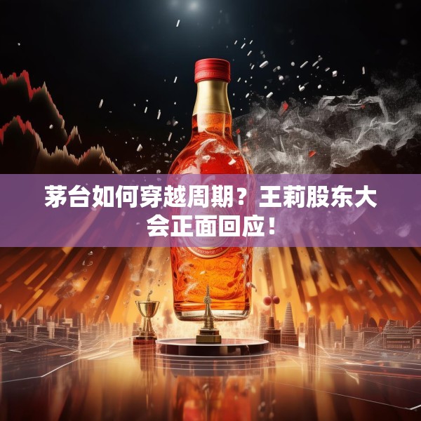 茅台如何穿越周期？王莉股东大会正面回应！