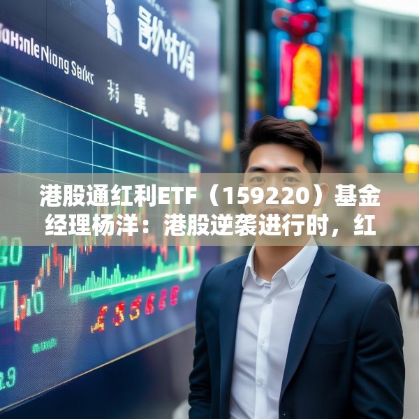 港股通红利ETF（159220）基金经理杨洋：港股逆袭进行时，红利及科技类资产具有稀缺性