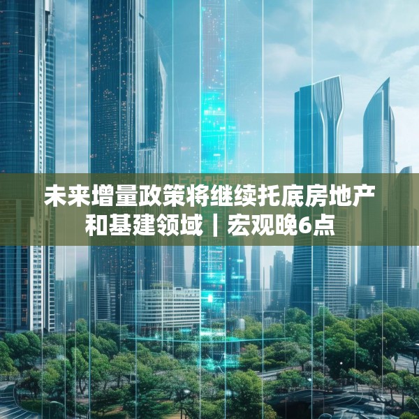 未来增量政策将继续托底房地产和基建领域｜宏观晚6点