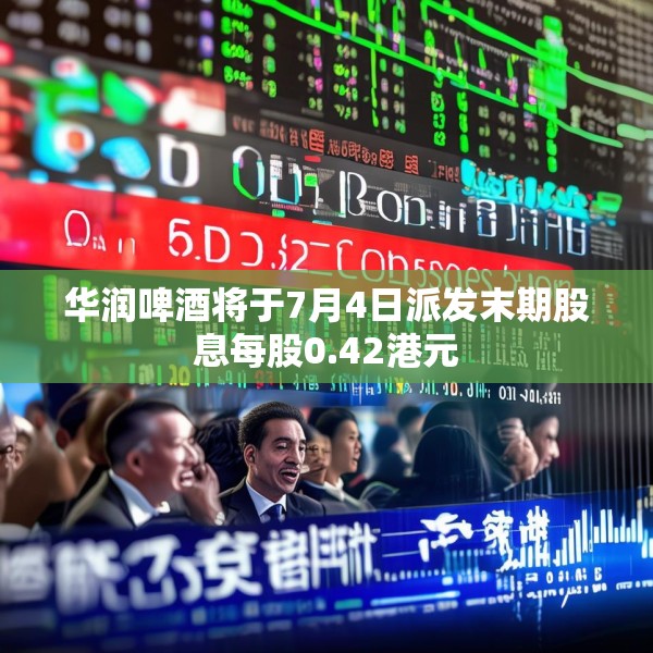 华润啤酒将于7月4日派发末期股息每股0.42港元