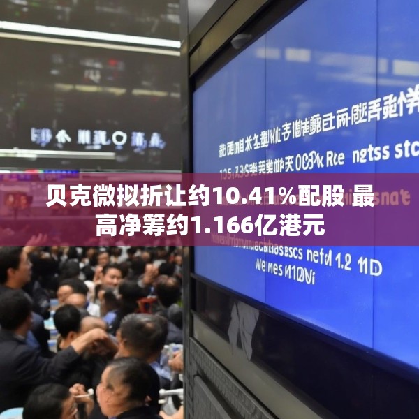 贝克微拟折让约10.41%配股 最高净筹约1.166亿港元