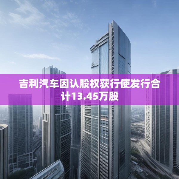 吉利汽车因认股权获行使发行合计13.45万股