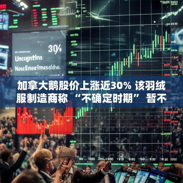 加拿大鹅股价上涨近30% 该羽绒服制造商称 “不确定时期” 暂不提供业绩指引