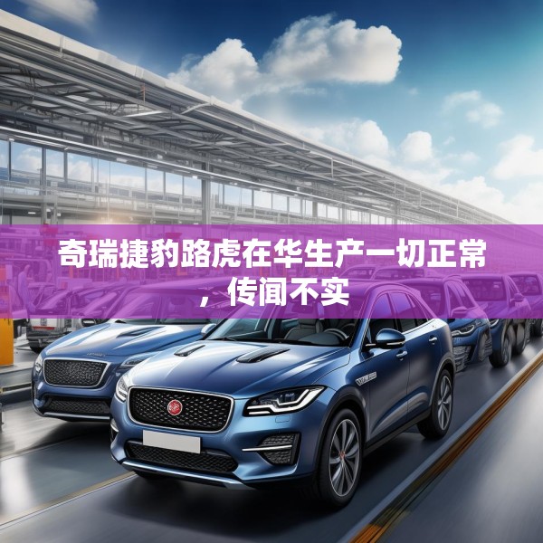 奇瑞捷豹路虎在华生产一切正常，传闻不实