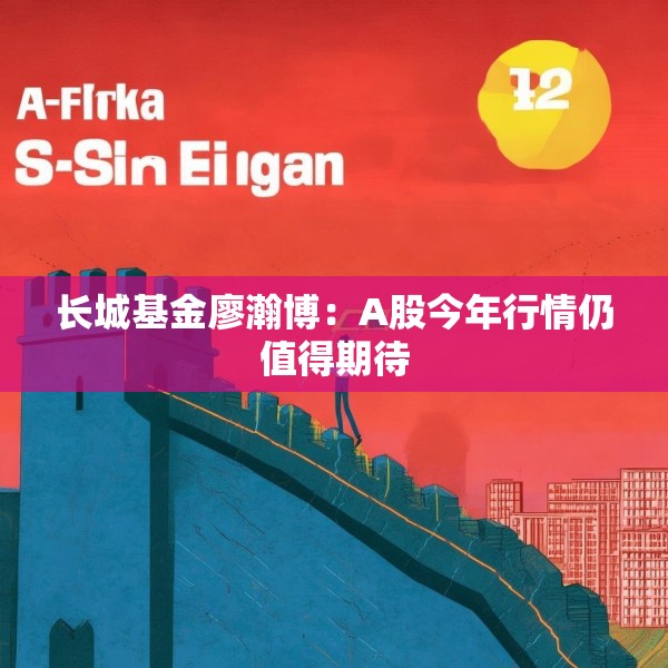 长城基金廖瀚博：A股今年行情仍值得期待
